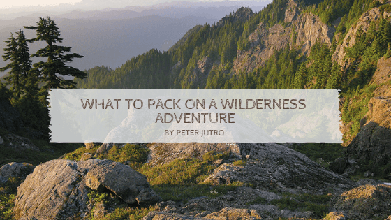 What To Pack On A Wilderness Adventure By Peter Jutro